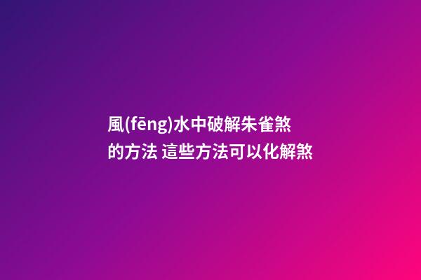 風(fēng)水中破解朱雀煞的方法 這些方法可以化解煞